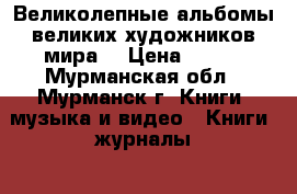Великолепные альбомы великих художников мира. › Цена ­ 159 - Мурманская обл., Мурманск г. Книги, музыка и видео » Книги, журналы   